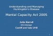 1 Understanding and Managing Huntingdon’s Disease Mental Capacity Act 2005 Julia Barrell MCA Manager Cardiff and Vale UHB