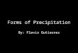 Forms of Precipitation By: Flavio Gutierrez. Precipitation Any product of condensation of atmospheric water vapour Main forms of Precipitation: – Rain