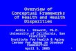 1 Overview of Conceptual Frameworks of Health and Health Disparities Anita L. Stewart, Ph.D. University of California, San Francisco Institute for Health