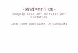 -Modernism- Roughly Late 19 th to Early 20 th Centuries …and some questions to consider