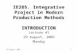 29 August, 20051 IE285. Integrative Project in Modern Production Methods INTRODUCTION Lecture #1 29 August, 2005 Monday