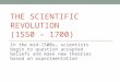 THE SCIENTIFIC REVOLUTION (1550 – 1700) In the mid-1500s, scientists begin to question accepted beliefs and make new theories based on experimentation