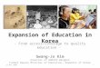 Expansion of Education in Korea - From access/coverage to quality education - Gwang-Jo Kim Director of UNESCO Bangkok Former Deputy Minister of Education,