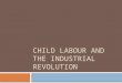 CHILD LABOUR AND THE INDUSTRIAL REVOLUTION. The Factory System  The most important ‘invention’ of the Industrial Revolution was the factory system -