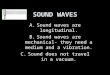 SOUND WAVES A.Sound waves are longitudinal. B.Sound waves are mechanical- they need a medium and a vibration. C.Sound does not travel in a vacuum