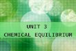 UNIT 3 CHEMICAL EQUILIBRIUM. Introduction to Chemical Equilibrium  Focus has always been placed upon chemical reactions which are proceeding in one direction