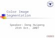 Color Image Segmentation Speaker: Deng Huipeng 25th Oct ， 2007