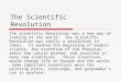 The Scientific Revolution The Scientific Revolution was a new way of looking at the world. The Scientific Revolution was really a revolution in ideas