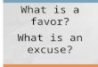 What is a favor? What is an excuse?. A: Will you do me a favor? B: What is it? A: Can you (favor)? B: Oh I am sorry, (excuse)