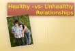 Healthy –vs- Unhealthy Relationships Healthy –vs- Unhealthy Relationships