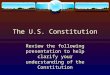 The U.S. Constitution Review the following presentation to help clarify your understanding of the Constitution