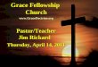 Grace Fellowship Church Pastor/Teacher Jim Rickard Thursday, April 14, 2011 