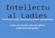 Intellectual Ladies Intellectual (adj.): showing the power of knowledge Ladies (n.): women who are refined, polite and well spoken