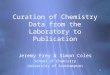 11 Curation of Chemistry Data from the Laboratory to Publication Jeremy Frey & Simon Coles School of Chemistry University of Southampton Jeremy Frey &
