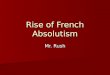 Rise of French Absolutism Mr. Rush. “One King, One God, One Law.” Absolutism Absolutism –The idea that the monarchy was the embodiment of the state, and