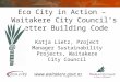 Eco City in Action – Waitakere City Council’s Better Building Code Katja Lietz, Project Manager Sustainability Projects, Waitakere City Council 