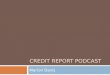 CREDIT REPORT PODCAST Marion Davis What is a Credit Report?  A credit report is information compiled by a credit bureau from merchants, utility companies,