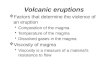 Volcanic eruptions  Factors that determine the violence of an eruption Composition of the magma Temperature of the magma Dissolved gases in the magma