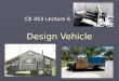 Design Vehicle CE 453 Lecture 6. 2 Design Vehicle ► Design Vehicle – largest (slowest, loudest?) vehicle likely to use a facility with considerable frequency
