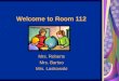 Welcome to Room 112 Mrs. Roberts Mrs. Bartoo Mrs. Laskowski