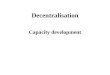 Decentralisation Capacity development. Main types and forms of decentralisation Three broad types of decentralisation: 1.Political 2.Administrative 3.Fiscal