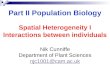 Part II Population Biology Nik Cunniffe Department of Plant Sciences njc1001@cam.ac.uk Spatial Heterogeneity I Interactions between individuals