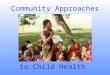 Community Approaches to Child Health. Why Community Approaches? To reach unreached families To mobilize additional resources and partners (including communities