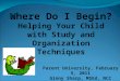 Where Do I Begin? Helping Your Child with Study and Organization Techniques Parent University, February 5, 2011 Ginny Sharp, MSEd, NCC Ginny_Sharp@ipsd.org