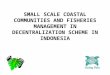 SMALL SCALE COASTAL COMMUNITIES AND FISHERIES MANAGEMENT IN DECENTRALIZATION SCHEME IN INDONESIA