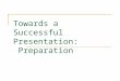 Towards a Successful Presentation: Preparation. 11/16/20152 Introduction All presentations have a common objective. People give presentations because