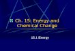 Ch. 15: Energy and Chemical Change 15.1 Energy. Objectives Explain what energy is and distinguish between potential and kinetic energy. Relate chemical