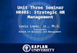 Unit Three Seminar HR485: Strategic HR Management Louis Lopez, Jr., Ph.D. Instructor School of Business and Management