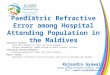 Paediatric Refractive Error among Hospital Attending Population in the Maldives Rajendra Gyawali Consultant optometrist, Male’ Eye Clinic Maldives Lecturer