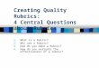 Creating Quality Rubrics: 4 Central Questions about Rubrics 1.What is a Rubric? 2.Why use a Rubric? 3.How do you make a Rubric? 4.How do you evaluate the