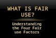 Understanding the Four Fair use Factors WHAT IS FAIR USE?