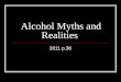 Alcohol Myths and Realities 2011 p.36 What is alcohol Alcohol is a drug contained in beverages (drinks) like beer, wine, wine coolers, or liquor Alcohol