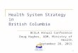 Health System Strategy in British Columbia BCSLA Annual Conference Doug Hughes, ADM, Ministry of Health September 28, 2015 1