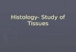 Histology- Study of Tissues. Physiological systems are made up of organs that serve specific functions. Organs are made up of tissues, which are then