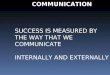 COMMUNICATION SUCCESS IS MEASURED BY THE WAY THAT WE COMMUNICATE INTERNALLY AND EXTERNALLY