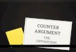 COUNTER ARGUMENT THE OPPOSITION!. When you counter argue.. 0 You consider a possible argument AGAINST your thesis/opinion 0 You first TURN AGAINST your