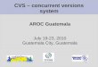 CVS – concurrent versions system AROC Guatemala July 19-23, 2010 Guatemala City, Guatemala