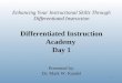 1 Enhancing Your Instructional Skills Through Differentiated Instruction Differentiated Instruction Academy Day 1 Presented by: Dr. Mark W. Kandel