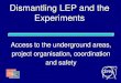 Dismantling LEP and the Experiments Access to the underground areas, project organisation, coordination and safety