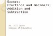 Diagnosing Mathematical Errors: Fractions and Decimals: Addition and Subtraction Dr. Jill Drake College of Education