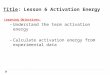 Title: Lesson 6 Activation Energy Learning Objectives: – Understand the term activation energy – Calculate activation energy from experimental data
