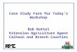 $ Case Study Farm for Today’s Workshop Bob Battel Extension Agriculture Agent Calhoun and Branch Counties