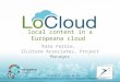 Local content in a Europeana cloud Kate Fernie, 2Culture Associates, Project Manager LoCloud is funded by the European Commission's ICT Policy Support