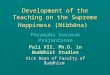 Development of the Teaching on the Supreme Happiness (Nibbāna) Phramaha Surasak Prajantasen Pali VII, Ph.D. in Buddhist Studies Vice Dean of Faculty of