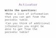 Activator Write the questions: Make a list of information that you can get from the periodic table. Can you think of additional information you might be