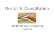 Our U. S. Constitution Birth of our enduring nation